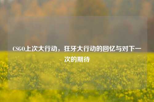 CSGO上次大行动，狂牙大行动的回忆与对下一次的期待