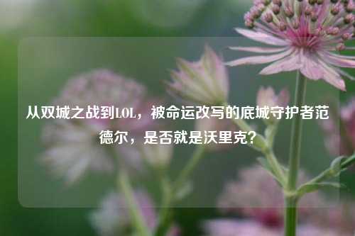 从双城之战到LOL，被命运改写的底城守护者范德尔，是否就是沃里克？