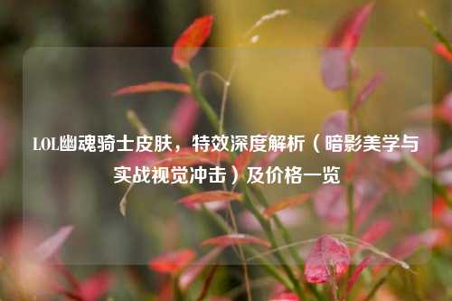 LOL幽魂骑士皮肤，特效深度解析（暗影美学与实战视觉冲击）及价格一览