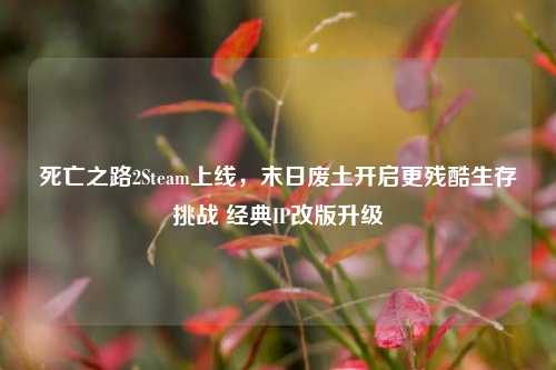 死亡之路2Steam上线,末日废土开启更残酷生存挑战 经典IP改版升级