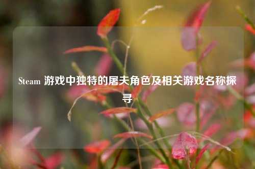 Steam 游戏中独特的屠夫角色及相关游戏名称探寻