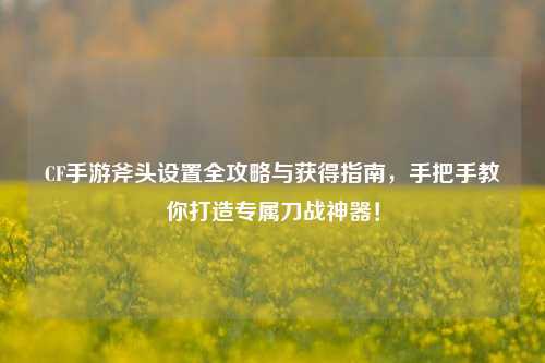 CF手游斧头设置全攻略与获得指南,手把手教你打造专属刀战神器!