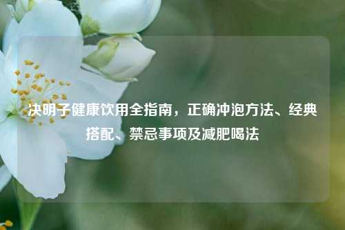 决明子健康饮用全指南,正确冲泡方法、经典搭配、禁忌事项及减肥喝法