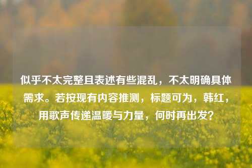 似乎不太完整且表述有些混乱,不太明确具体需求。若按现有内容推测,标题可为,韩红,用歌声传递温暖与力量,何时再出发?