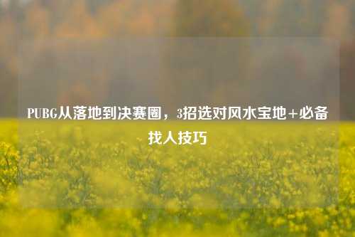 PUBG从落地到决赛圈，3招选对风水宝地+必备找人技巧