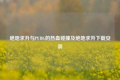 绝地求升与PUBG的热血碰撞及绝地求升下载安装