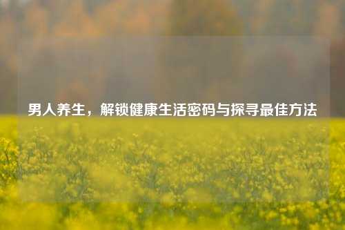 男人养生，解锁健康生活密码与探寻最佳方法