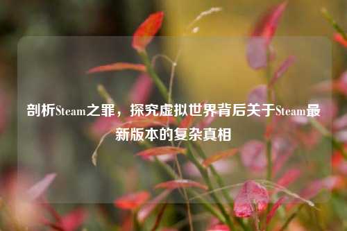 剖析Steam之罪,探究虚拟世界背后关于Steam最新版本的复杂真相