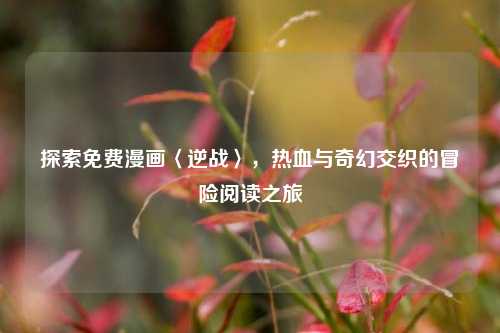 探索免费漫画〈逆战〉,热血与奇幻交织的冒险阅读之旅