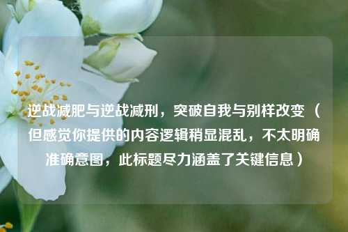 逆战减肥与逆战减刑，突破自我与别样改变 （但感觉你提供的内容逻辑稍显混乱，不太明确准确意图，此标题尽力涵盖了关键信息）