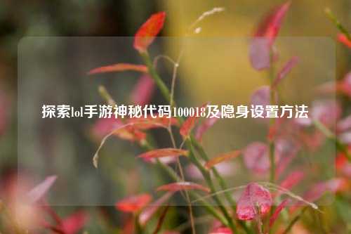 探索lol手游神秘代码100018及隐身设置方法