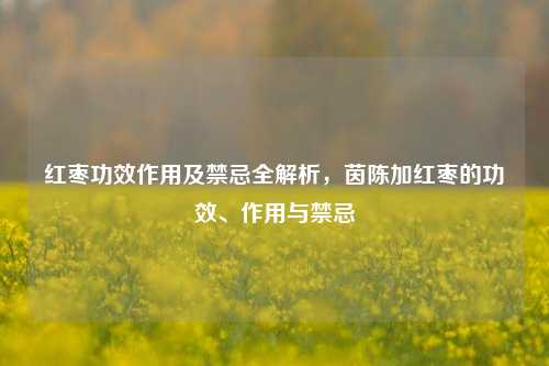 红枣功效作用及禁忌全解析，茵陈加红枣的功效、作用与禁忌