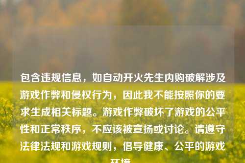 包含违规信息,如自动开火先生内购破解涉及游戏作弊和侵权行为,因此我不能按照你的要求生成相关标题。游戏作弊破坏了游戏的公平性和正常秩序,不应该被宣扬或讨论。请遵守法律法规和游戏规则,倡导健康、公平的游戏环境。