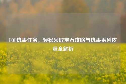 LOL执事任务,轻松领取宝石攻略与执事系列皮肤全解析