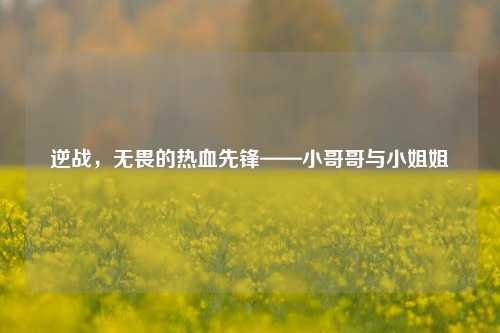 逆战，无畏的热血先锋——小哥哥与小姐姐