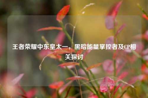 王者荣耀中东皇太一，黑暗能量掌控者及CP相关探讨