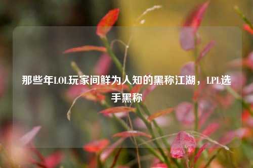 那些年LOL玩家间鲜为人知的黑称江湖，LPL选手黑称