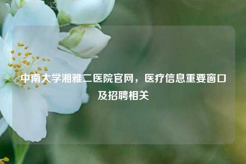 中南大学湘雅二医院官网，医疗信息重要窗口及招聘相关