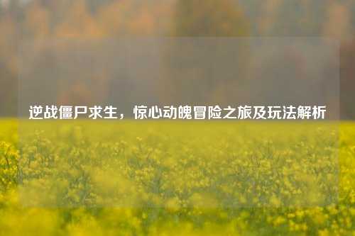 逆战僵尸求生,惊心动魄冒险之旅及玩法解析