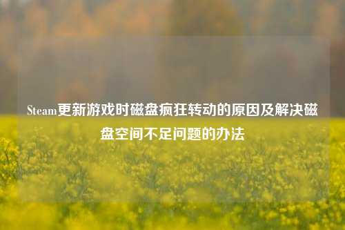 Steam更新游戏时磁盘疯狂转动的原因及解决磁盘空间不足问题的办法