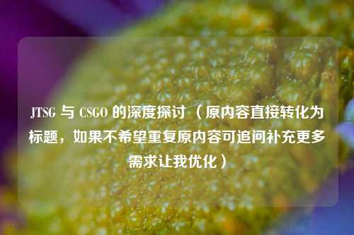JTSG 与 CSGO 的深度探讨 （原内容直接转化为标题，如果不希望重复原内容可追问补充更多需求让我优化）