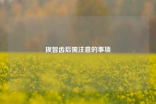 拔智齿后需注意的事项