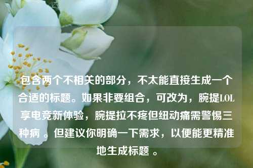 包含两个不相关的部分,不太能直接生成一个合适的标题。如果非要组合,可改为,腕提LOL享电竞新体验,腕提拉不疼但纽动痛需警惕三种病 。但建议你明确一下需求,以便能更精准地生成标题 。