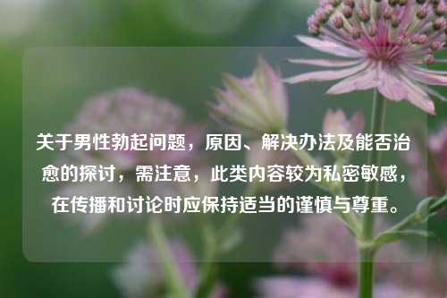 关于男性勃起问题，原因、解决办法及能否治愈的探讨，需注意，此类内容较为私密敏感，在传播和讨论时应保持适当的谨慎与尊重。