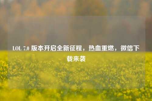 LOL 7.0 版本开启全新征程,热血重燃,微信下载来袭
