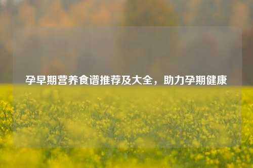孕早期营养食谱推荐及大全，助力孕期健康