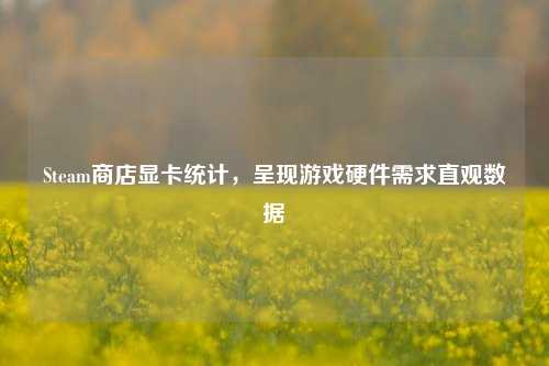 Steam商店显卡统计，呈现游戏硬件需求直观数据