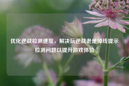 优化逆战检测速度，解决玩逆战老是掉线提示检测问题以提升游戏体验