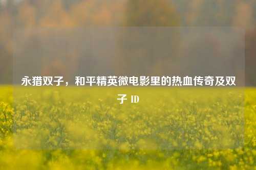 永猎双子，和平精英微电影里的热血传奇及双子 ID